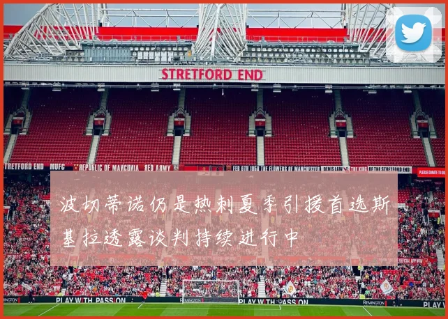 波切蒂诺仍是热刺夏季引援首选斯基拉透露谈判持续进行中