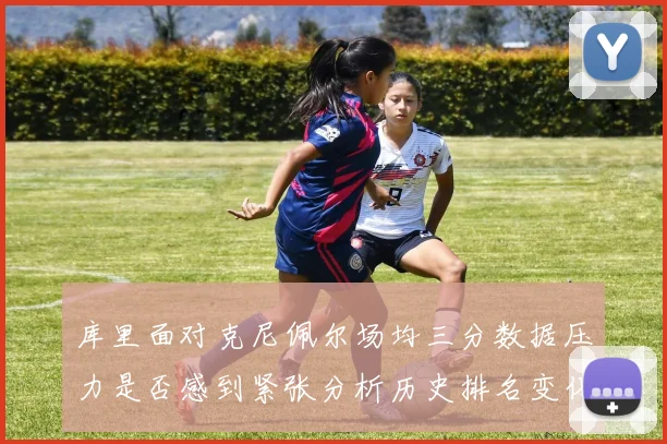 库里面对克尼佩尔场均三分数据压力是否感到紧张分析历史排名变化
