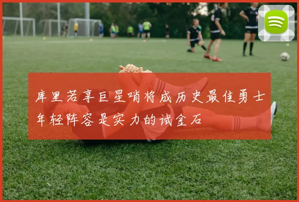 库里若享巨星哨将成历史最佳勇士年轻阵容是实力的试金石