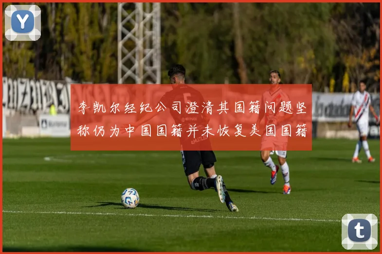 李凯尔经纪公司澄清其国籍问题坚称仍为中国国籍并未恢复美国国籍
