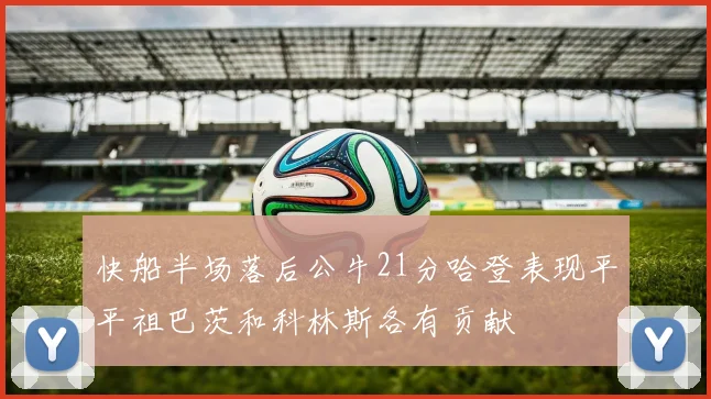 快船半场落后公牛21分哈登表现平平祖巴茨和科林斯各有贡献
