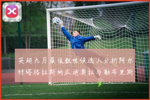 英超九月最佳教练候选人分析阿尔特塔格拉斯纳瓜迪奥拉与勒布里斯的表现