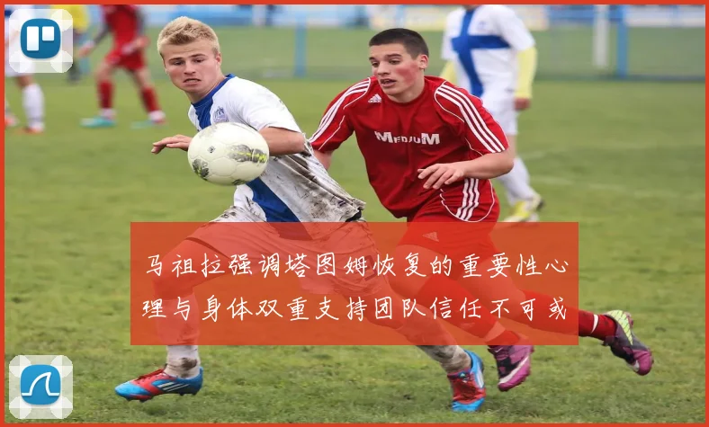 马祖拉强调塔图姆恢复的重要性心理与身体双重支持团队信任不可或缺
