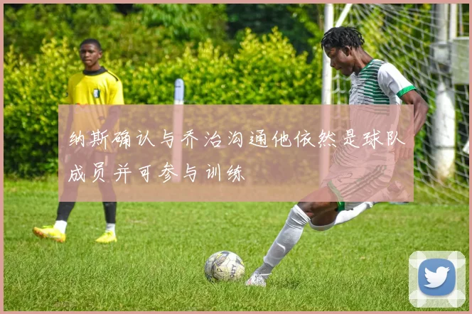 纳斯确认与乔治沟通他依然是球队成员并可参与训练