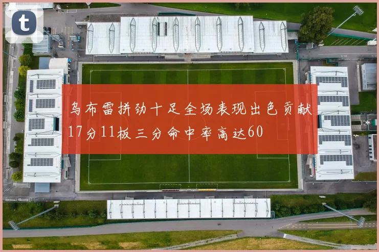乌布雷拼劲十足全场表现出色贡献17分11板三分命中率高达60