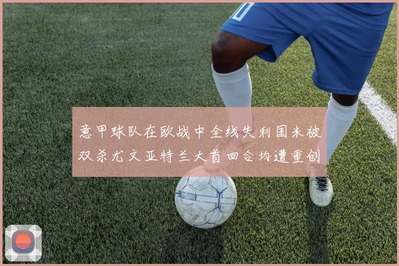 意甲球队在欧战中全线失利国米被双杀尤文亚特兰大首回合均遭重创