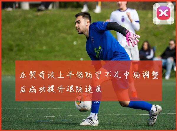 东契奇谈上半场防守不足中场调整后成功提升退防速度