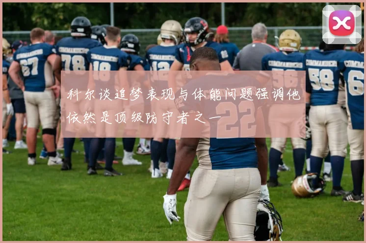科尔谈追梦表现与体能问题强调他依然是顶级防守者之一