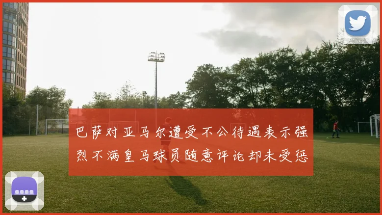 巴萨对亚马尔遭受不公待遇表示强烈不满皇马球员随意评论却未受惩罚