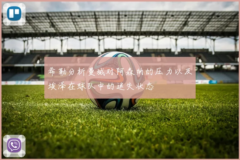 希勒分析曼城对阿森纳的压力以及埃泽在球队中的迷失状态