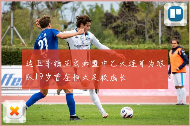 边卫李扬正式加盟中乙大连可为球队19岁曾在恒大足校成长