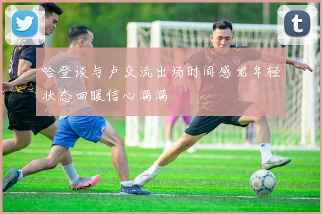 哈登谈与卢交流出场时间感觉年轻状态回暖信心满满