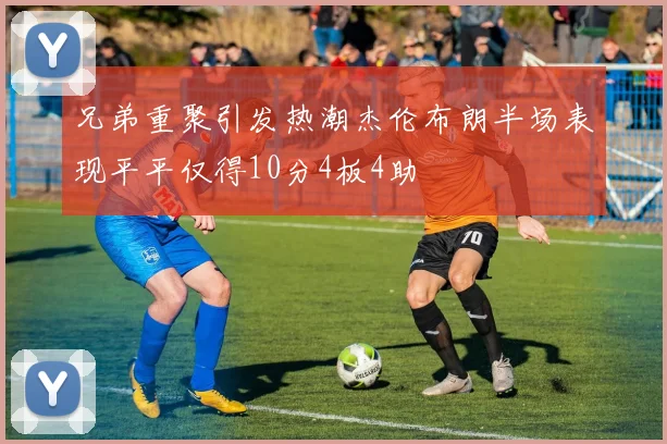 兄弟重聚引发热潮杰伦布朗半场表现平平仅得10分4板4助