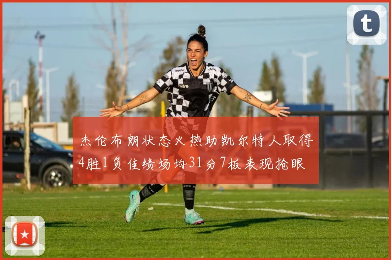 杰伦布朗状态火热助凯尔特人取得4胜1负佳绩场均31分7板表现抢眼
