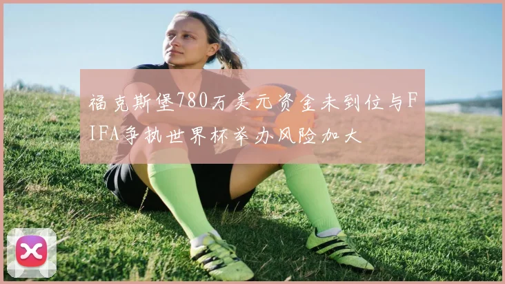 福克斯堡780万美元资金未到位与FIFA争执世界杯举办风险加大