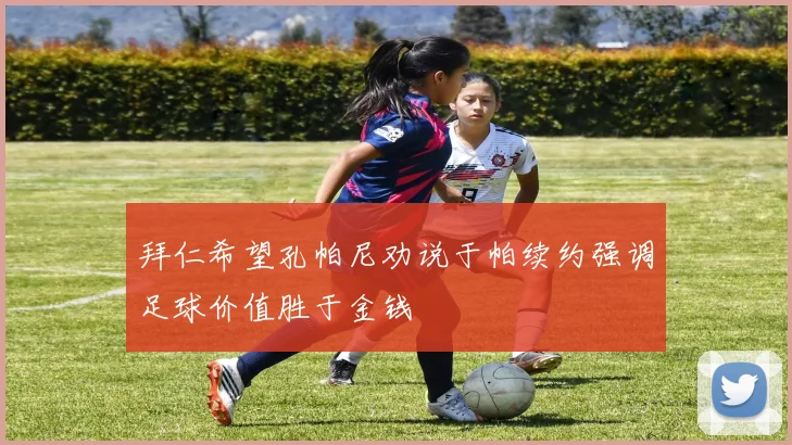 拜仁希望孔帕尼劝说于帕续约强调足球价值胜于金钱