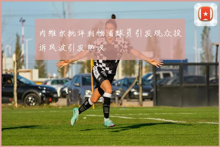 内维尔批评利物浦球员引发观众投诉风波引发热议