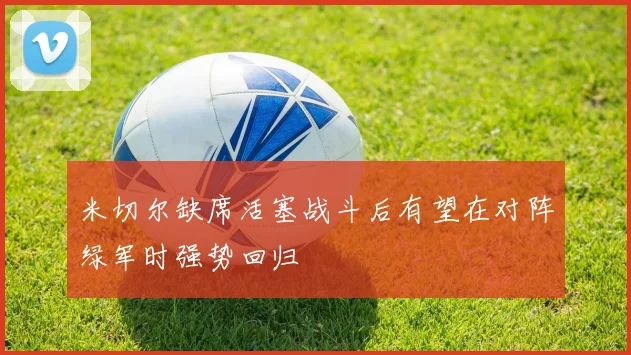 米切尔缺席活塞战斗后有望在对阵绿军时强势回归