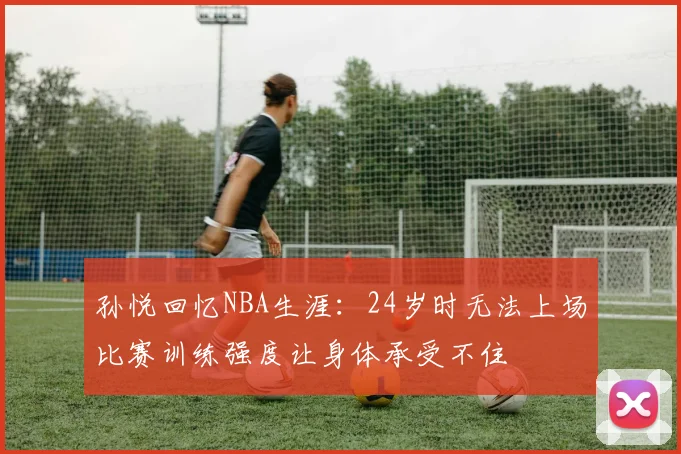 孙悦回忆NBA生涯：24岁时无法上场比赛训练强度让身体承受不住