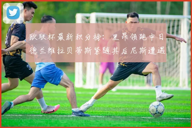欧联杯最新积分榜：里昂领跑中日德兰维拉贝蒂斯紧随其后尼斯遭遇全败垫底