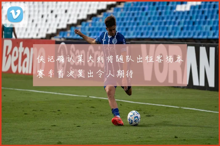 侠记确认莱夫利将随队出征客场本赛季首次复出令人期待