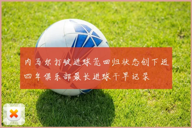 内马尔打破进球荒回归状态创下近四年俱乐部最长进球干旱记录