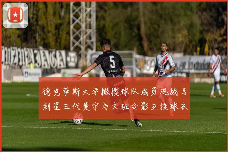 德克萨斯大学橄榄球队成员观战马刺星三代曼宁与文班合影互换球衣精彩瞬间
