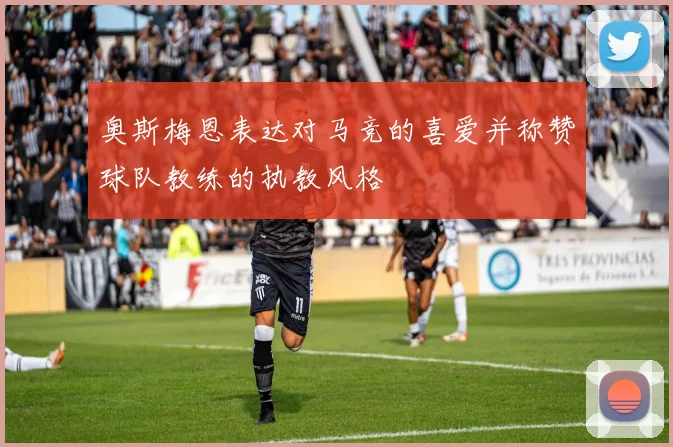 奥斯梅恩表达对马竞的喜爱并称赞球队教练的执教风格