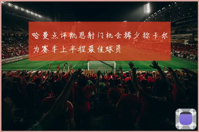 哈曼点评凯恩射门机会稀少称卡尔为赛季上半程最佳球员
