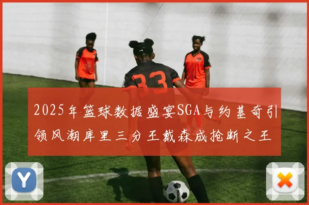 2025年篮球数据盛宴SGA与约基奇引领风潮库里三分王戴森成抢断之王