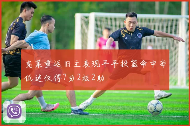 克莱重返旧主表现平平投篮命中率低迷仅得7分2板2助
