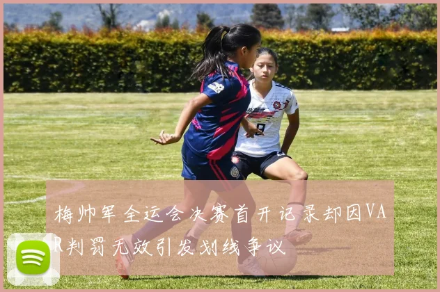 梅帅军全运会决赛首开记录却因VAR判罚无效引发划线争议