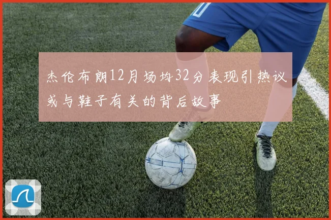 杰伦布朗12月场均32分表现引热议或与鞋子有关的背后故事