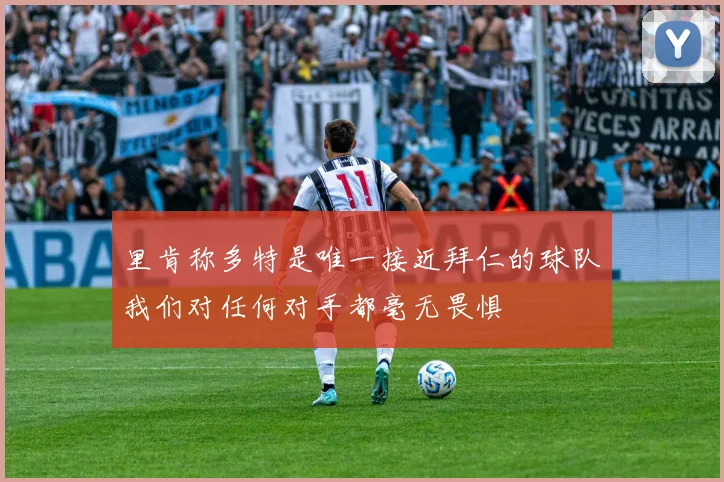 里肯称多特是唯一接近拜仁的球队我们对任何对手都毫无畏惧