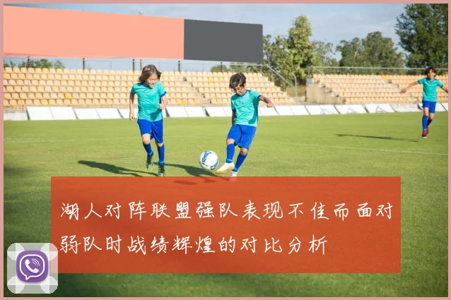 湖人对阵联盟强队表现不佳而面对弱队时战绩辉煌的对比分析