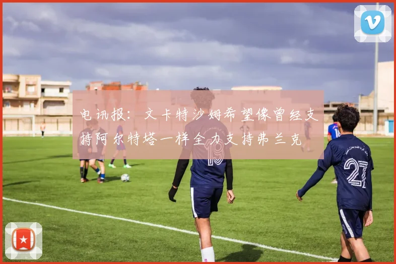 电讯报：文卡特沙姆希望像曾经支持阿尔特塔一样全力支持弗兰克