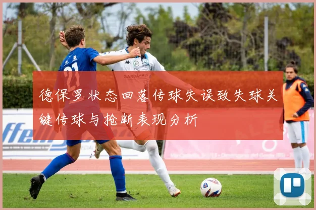 德保罗状态回落传球失误致失球关键传球与抢断表现分析