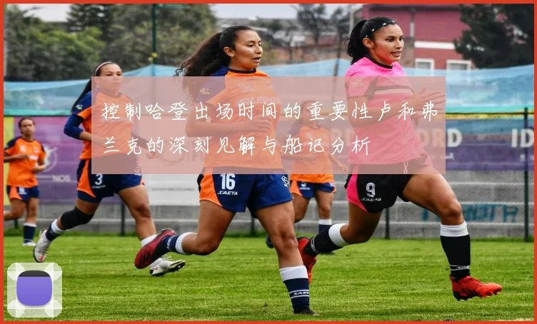 控制哈登出场时间的重要性卢和弗兰克的深刻见解与船记分析