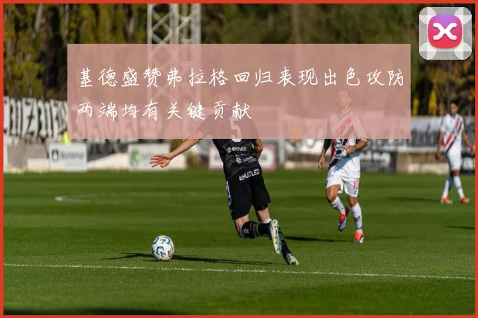 基德盛赞弗拉格回归表现出色攻防两端均有关键贡献