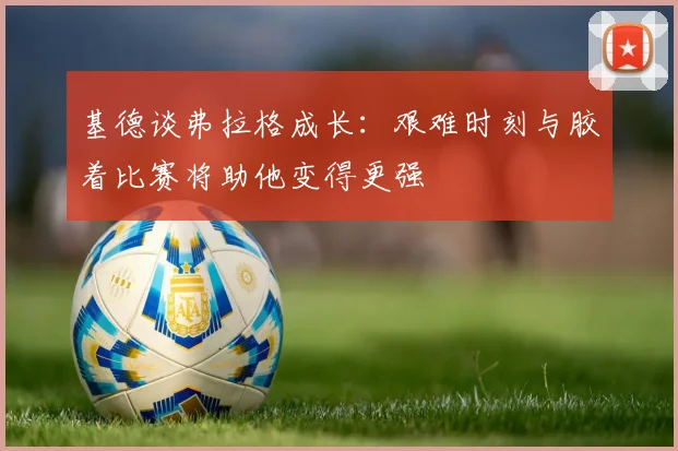 基德谈弗拉格成长：艰难时刻与胶着比赛将助他变得更强