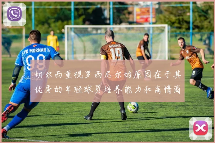切尔西重视罗西尼尔的原因在于其优秀的年轻球员培养能力和高情商表现