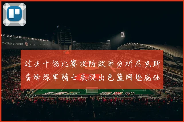 过去十场比赛攻防效率分析尼克斯黄蜂绿军骑士表现出色篮网垫底独占鳌头
