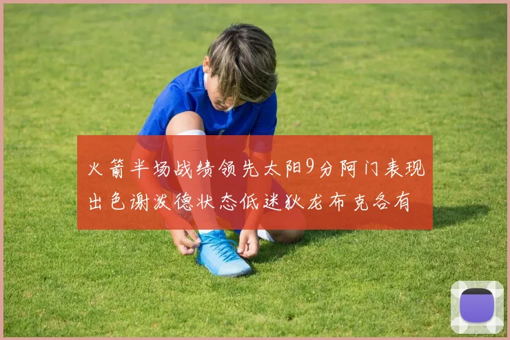 火箭半场战绩领先太阳9分阿门表现出色谢泼德状态低迷狄龙布克各有贡献