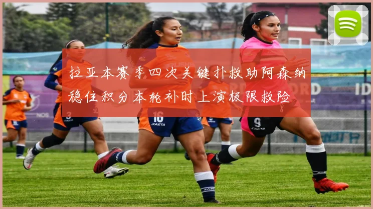 拉亚本赛季四次关键扑救助阿森纳稳住积分本轮补时上演极限救险