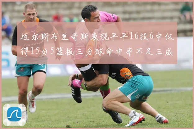 迈尔斯布里奇斯表现平平16投6中仅得15分5篮板三分球命中率不足三成
