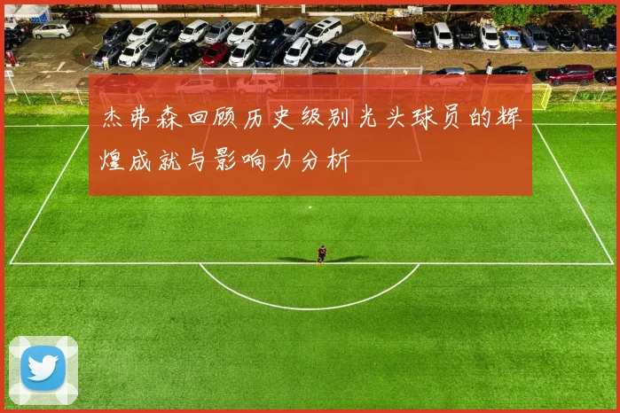 杰弗森回顾历史级别光头球员的辉煌成就与影响力分析