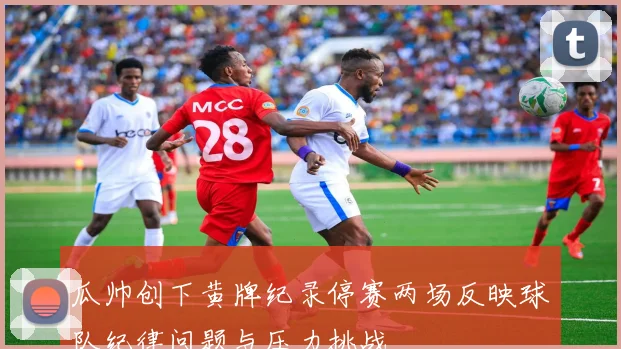 瓜帅创下黄牌纪录停赛两场反映球队纪律问题与压力挑战