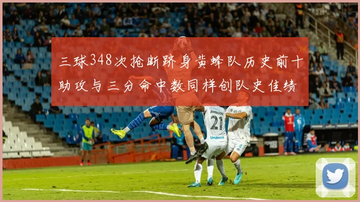 三球348次抢断跻身黄蜂队历史前十助攻与三分命中数同样创队史佳绩