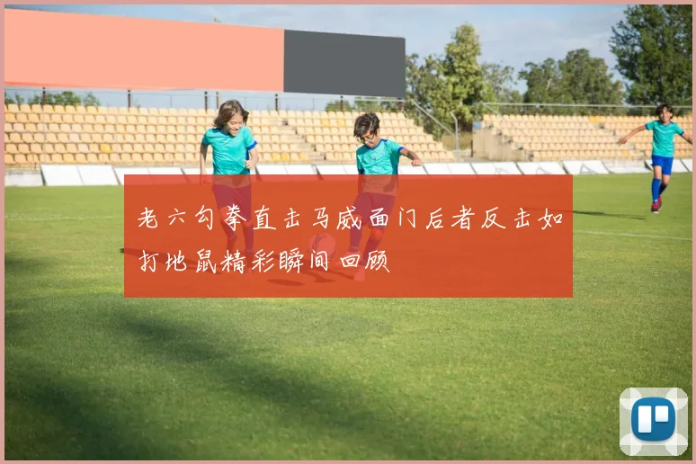 老六勾拳直击马威面门后者反击如打地鼠精彩瞬间回顾