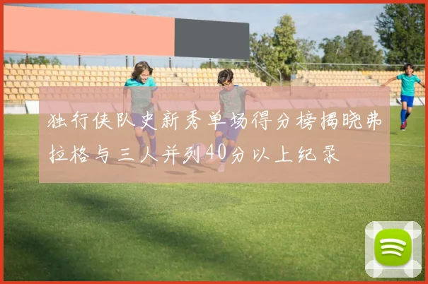 独行侠队史新秀单场得分榜揭晓弗拉格与三人并列40分以上纪录